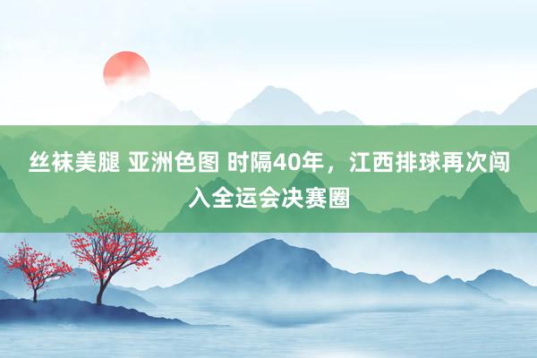 丝袜美腿 亚洲色图 时隔40年，江西排球再次闯入全运会决赛圈