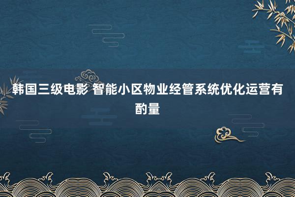 韩国三级电影 智能小区物业经管系统优化运营有酌量