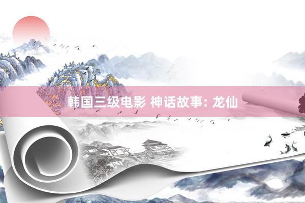 韩国三级电影 神话故事: 龙仙