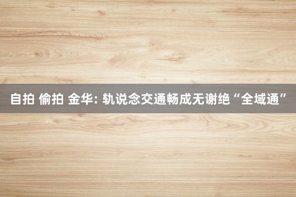 自拍 偷拍 金华: 轨说念交通畅成无谢绝“全域通”